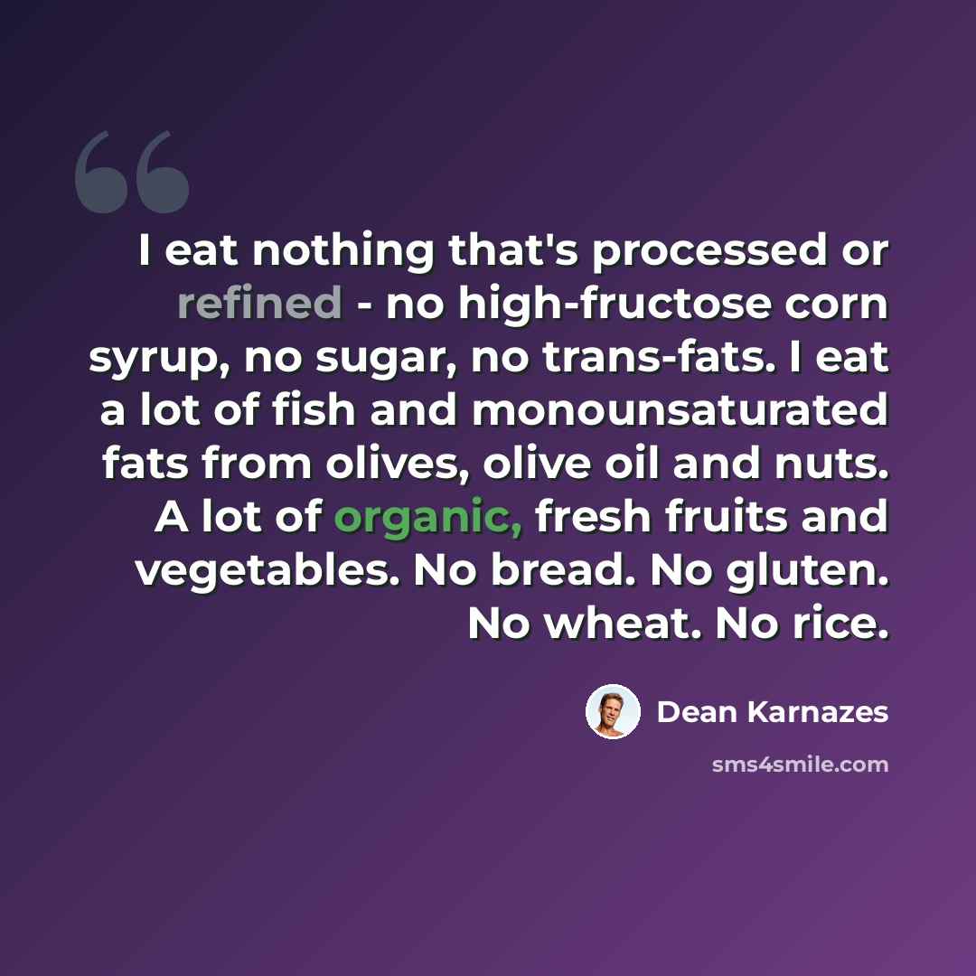 “I eat nothing that's processed or refined - no high-fructose corn syrup, no sugar, no trans-fats. I eat a lot of fish and monounsaturated fats from olives, olive oil and nuts. A lot of organic, fresh fruits and vegetables. No bread. No gluten. No wheat. No rice.” quote by Dean Karnazes