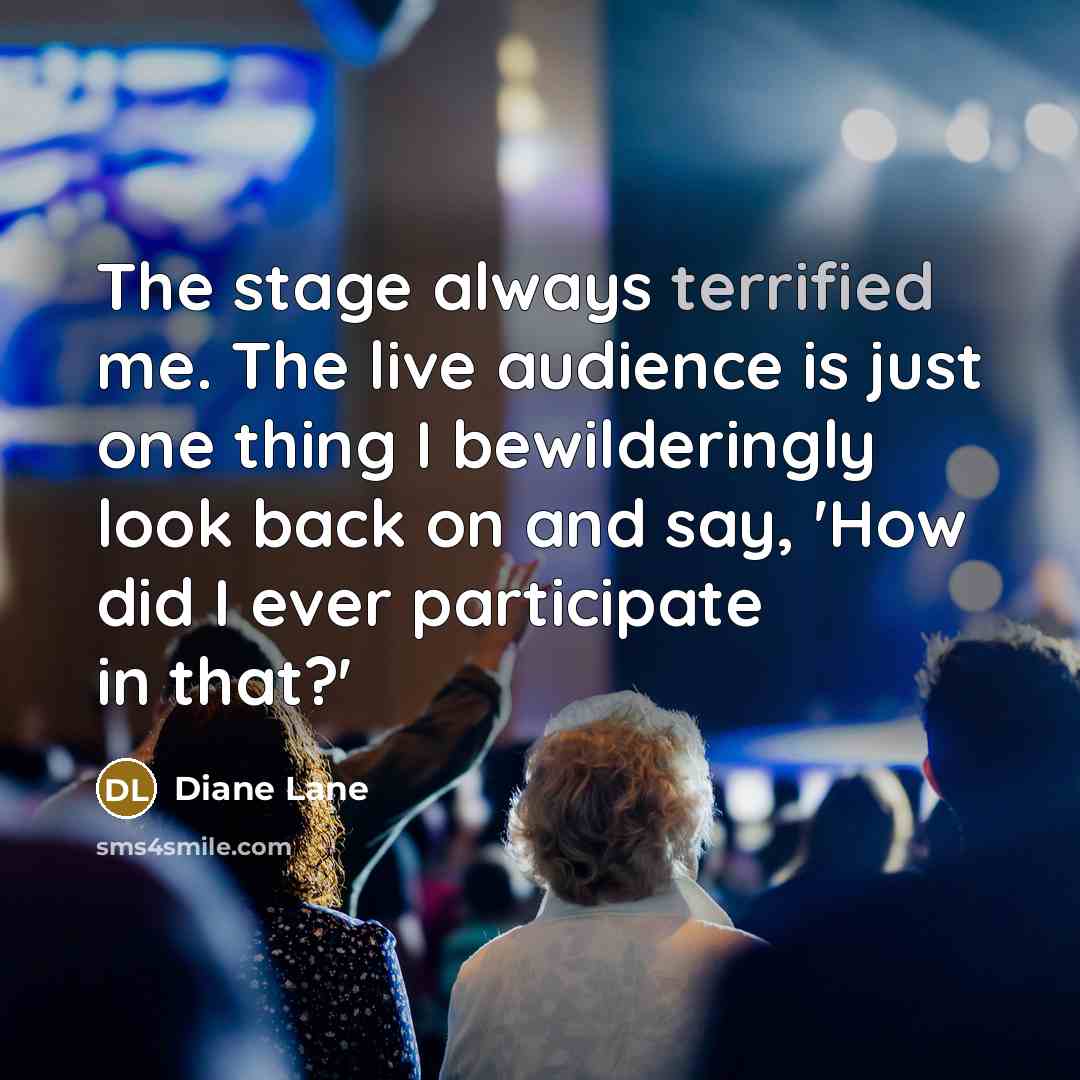 “The stage always terrified me. The live audience is just one thing I bewilderingly look back on and say, 'How did I ever participate in that?'” quote by Diane Lane