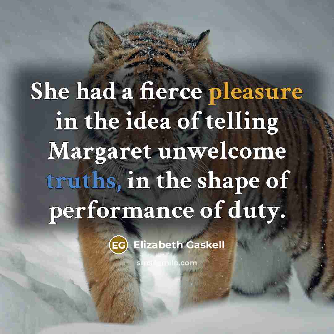“She had a fierce pleasure in the idea of telling Margaret unwelcome truths, in the shape of performance of duty.” quote by Elizabeth Gaskell