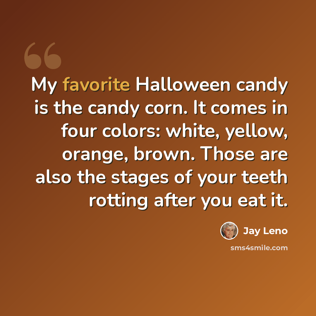 “My favorite Halloween candy is the candy corn. It comes in four colors: white, yellow, orange, brown. Those are also the stages of your teeth rotting after you eat it.” quote by Jay Leno