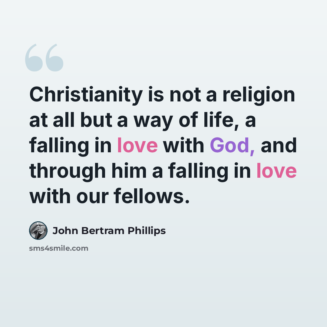 “Christianity is not a religion at all but a way of life, a falling in love with God, and through him a falling in love with our fellows.” quote by John Bertram Phillips