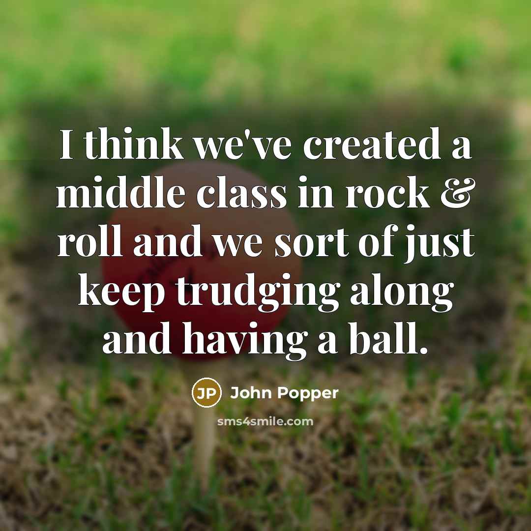 “I think we've created a middle class in rock & roll and we sort of just keep trudging along and having a ball.” quote by John Popper