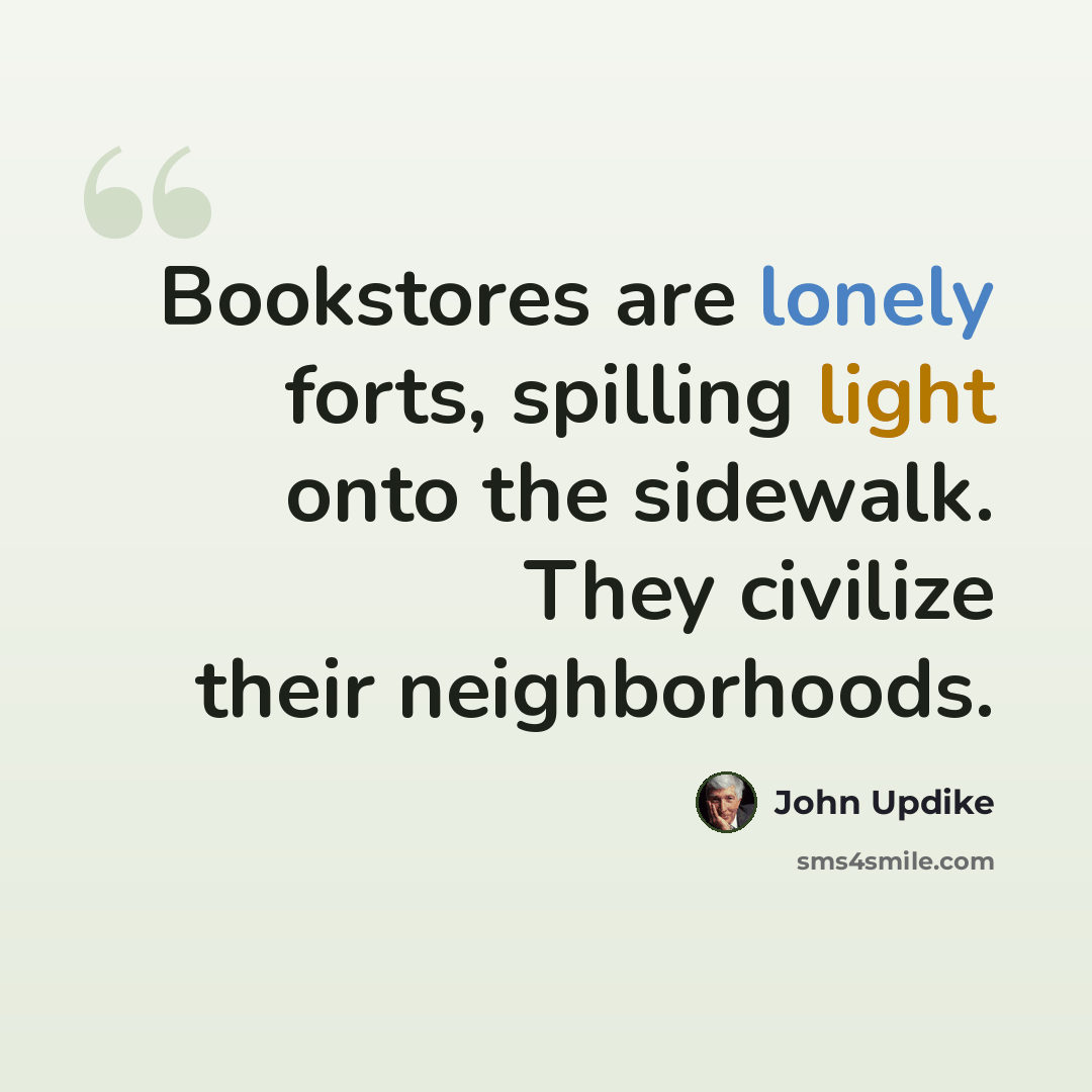 “Bookstores are lonely forts, spilling light onto the sidewalk. They civilize their neighborhoods.” quote by John Updike