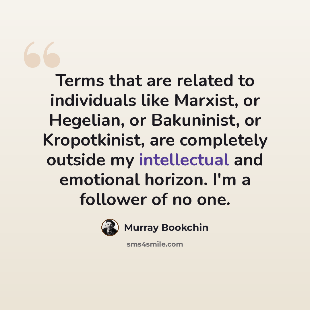 “Terms that are related to individuals like Marxist, or Hegelian, or Bakuninist, or Kropotkinist, are completely outside my intellectual and emotional horizon. I'm a follower of no one.” quote by Murray Bookchin