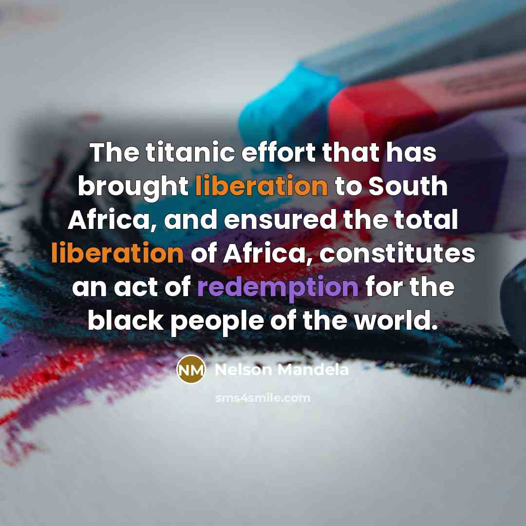 “The titanic effort that has brought liberation to South Africa, and ensured the total liberation of Africa, constitutes an act of redemption for the black people of the world.” quote by Nelson Mandela