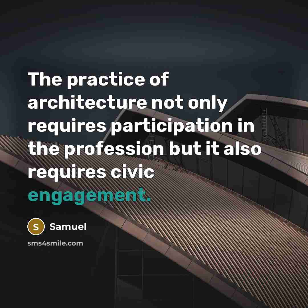 “The practice of architecture not only requires participation in the profession but it also requires civic engagement.” quote by Samuel