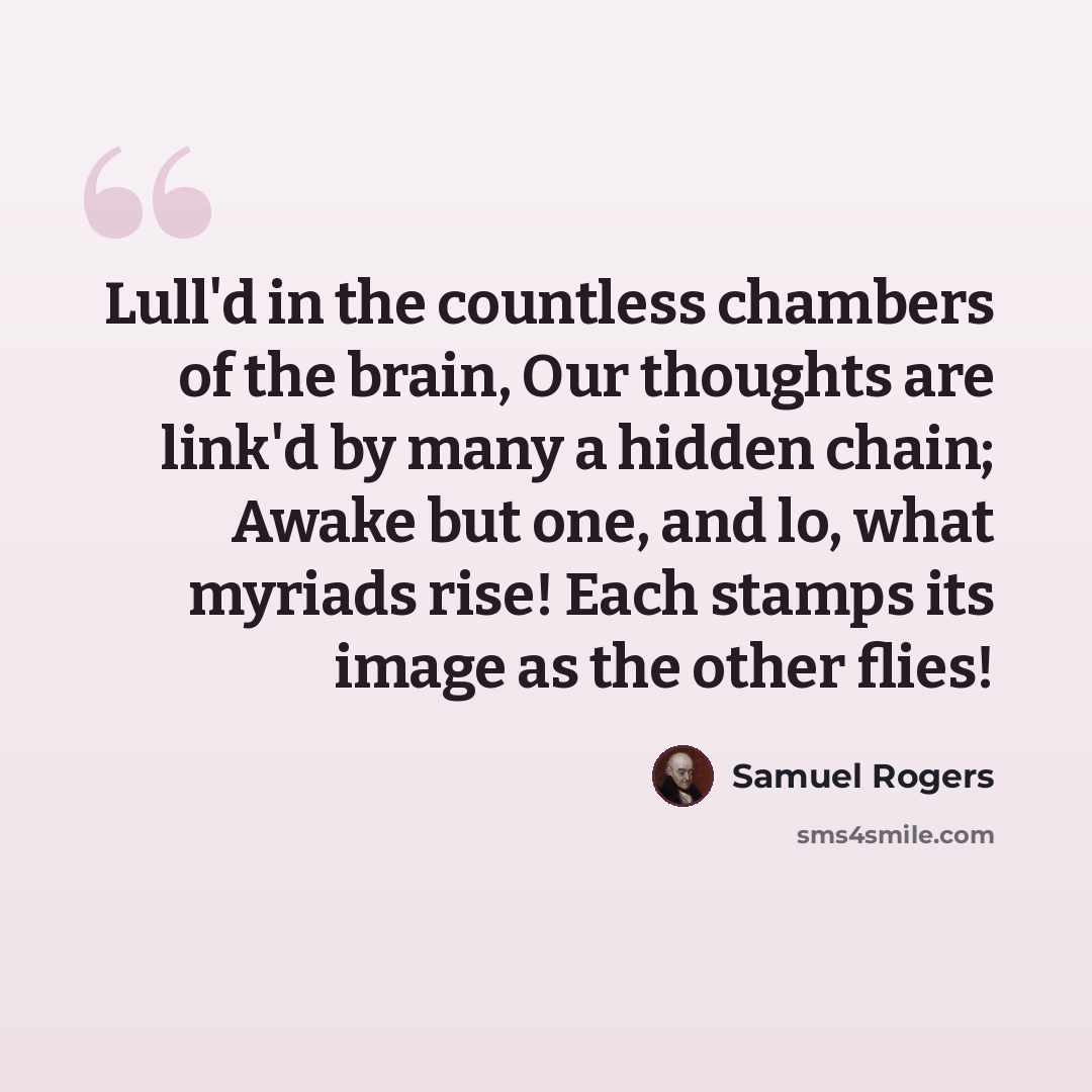 “Lull'd in the countless chambers of the brain, Our thoughts are link'd by many a hidden chain; Awake but one, and lo, what myriads rise! Each stamps its image as the other flies!” quote by Samuel Rogers