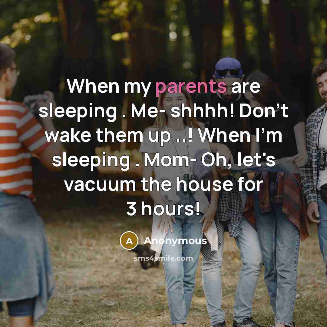 “When my parents are sleeping . Me- shhhh! Don't wake them up ..! When I'm sleeping . Mom- Oh, let's vacuum the house for 3 hours!” quote by Anonymous