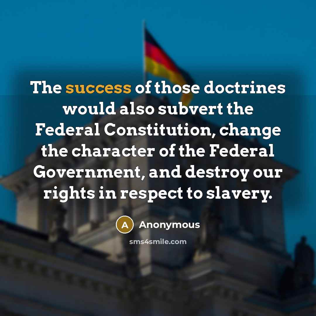 “The success of those doctrines would also subvert the Federal Constitution, change the character of the Federal Government, and destroy our rights in respect to slavery.” quote by Anonymous