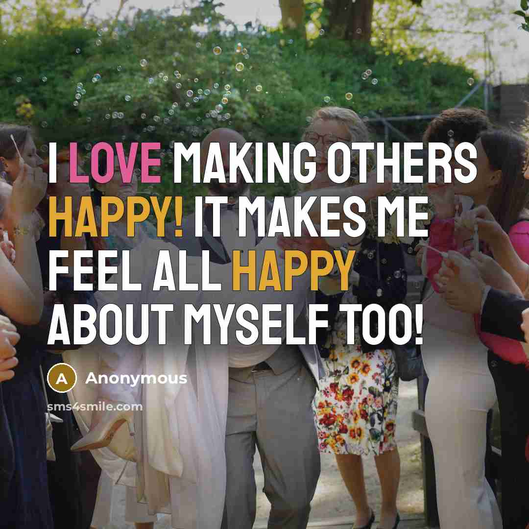“I love making others happy! It makes me feel all happy about myself too!” quote by Anonymous