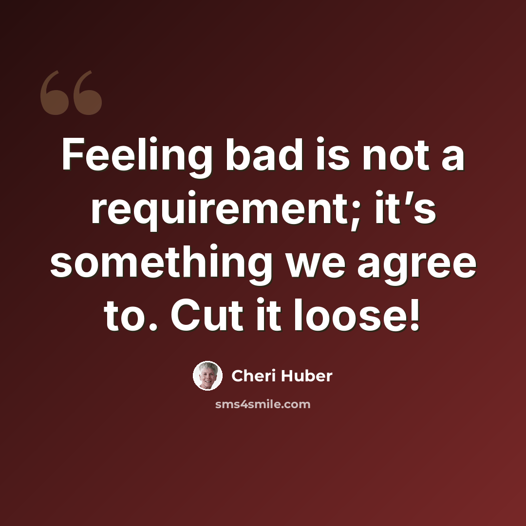“Feeling bad is not a requirement; it’s something we agree to. Cut it loose!” quote by Cheri Huber