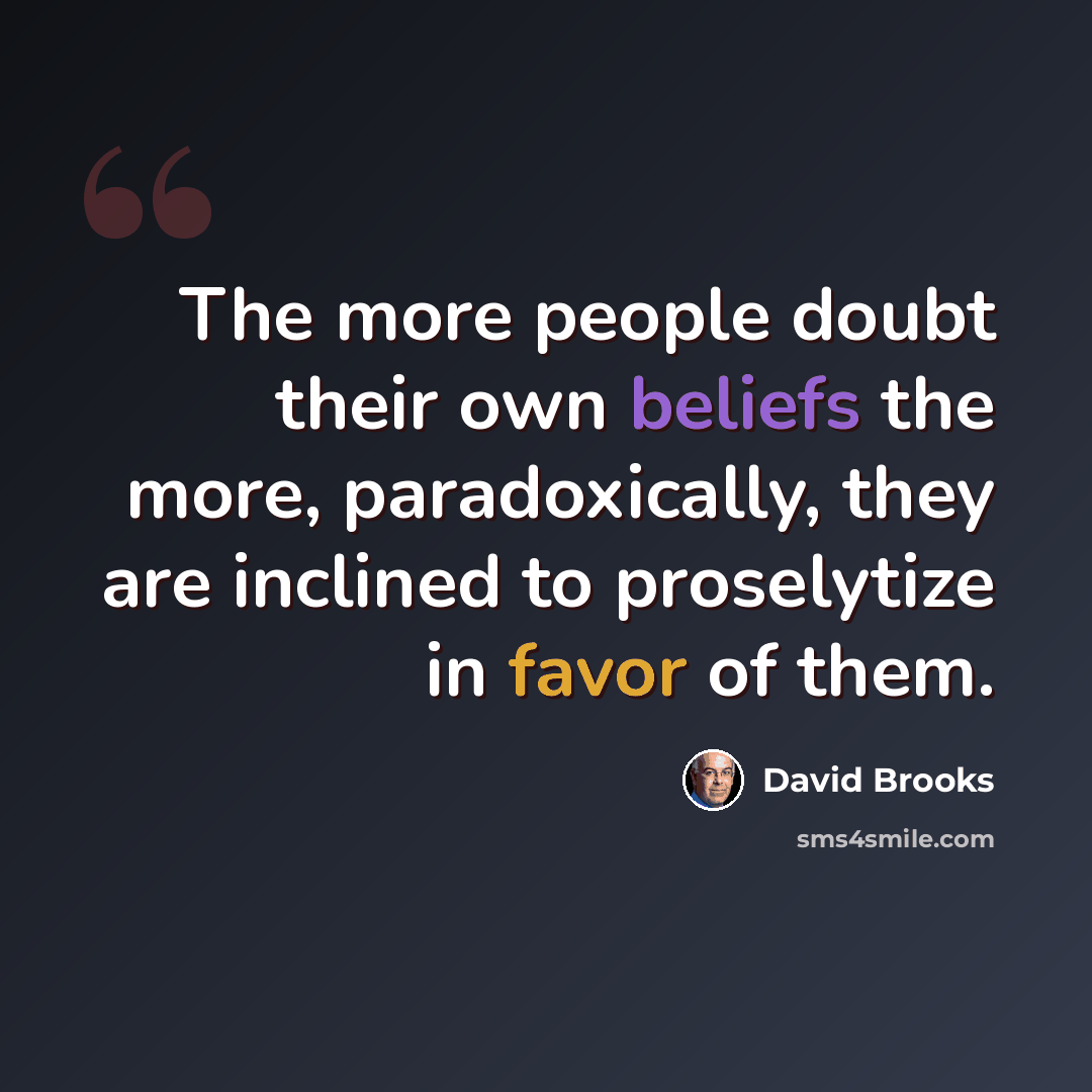 “The more people doubt their own beliefs the more, paradoxically, they are inclined to proselytize in favor of them.” quote by David Brooks