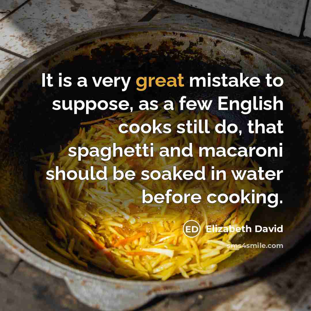 “It is a very great mistake to suppose, as a few English cooks still do, that spaghetti and macaroni should be soaked in water before cooking.” quote by Elizabeth David