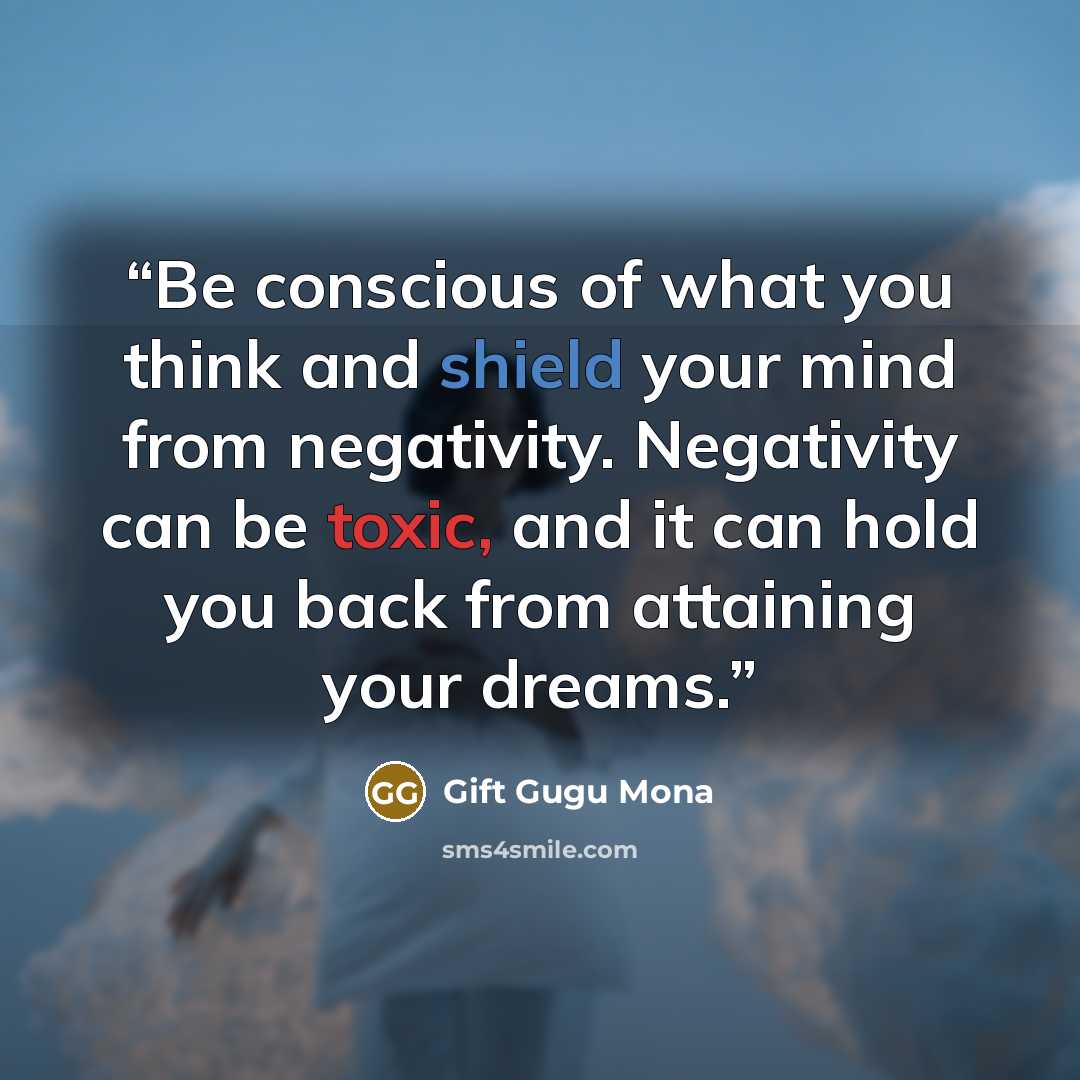 “Be conscious of what you think and shield your mind from negativity. Negativity can be toxic, and it can hold you back from attaining your dreams.” quote by Gift Gugu Mona