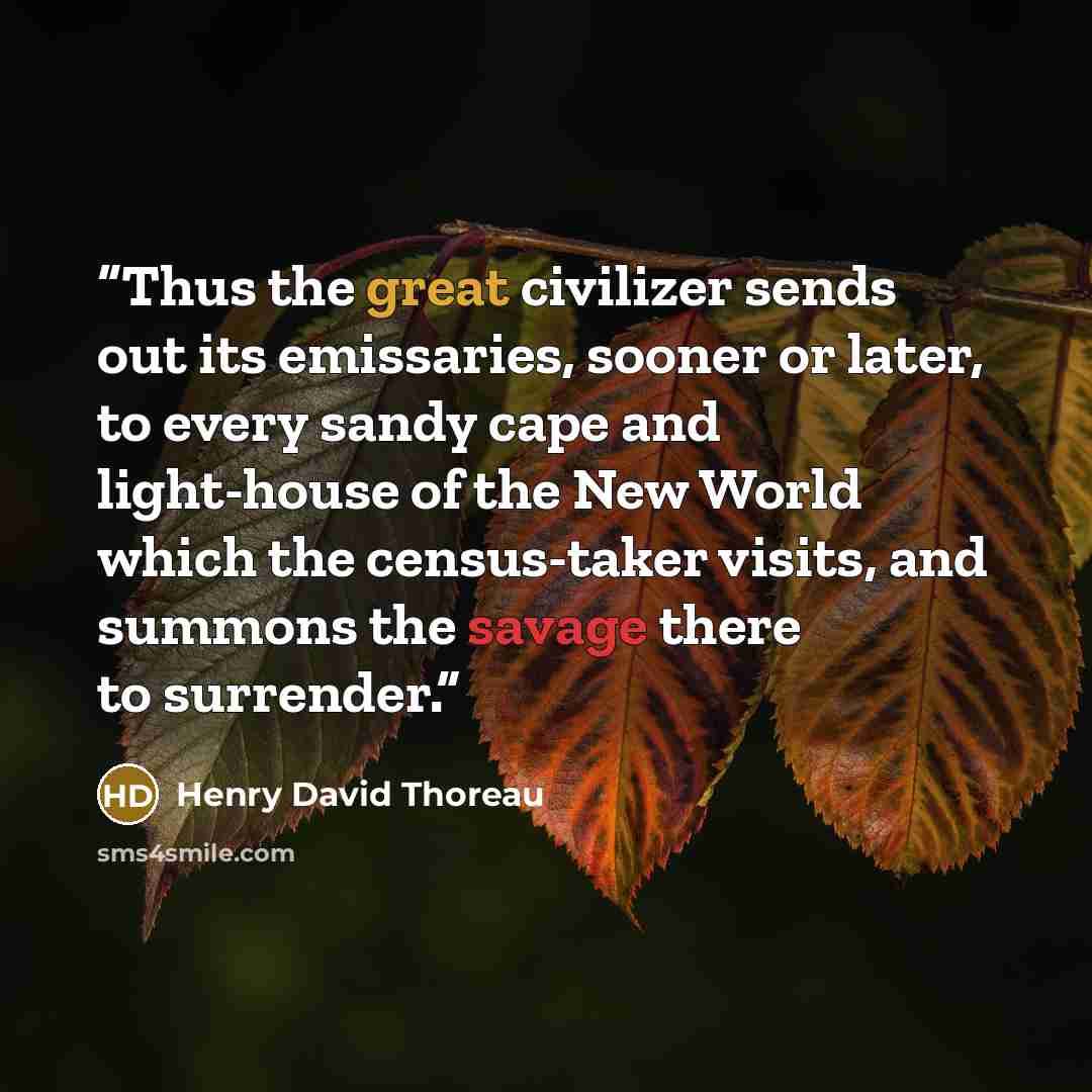 “Thus the great civilizer sends out its emissaries, sooner or later, to every sandy cape and light-house of the New World which the census-taker visits, and summons the savage there to surrender.” quote by Henry David Thoreau