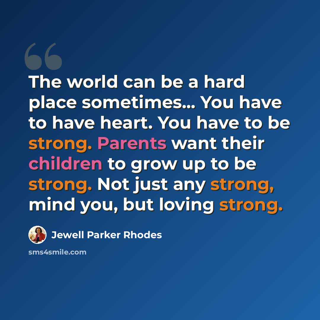 “The world can be a hard place sometimes... You have to have heart. You have to be strong. Parents want their children to grow up to be strong. Not just any strong, mind you, but loving strong.” quote by Jewell Parker Rhodes