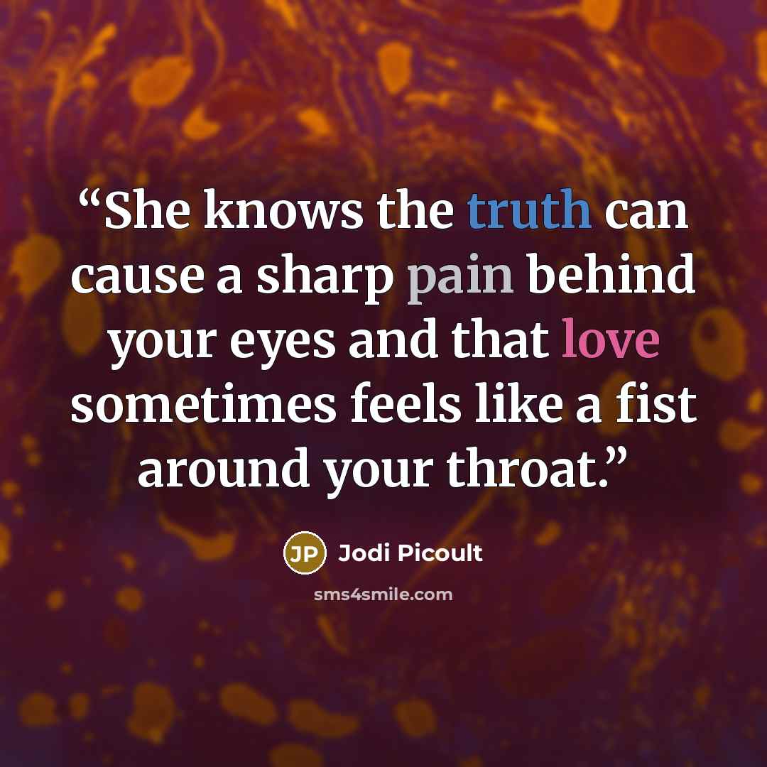 “She knows the truth can cause a sharp pain behind your eyes and that love sometimes feels like a fist around your throat.” quote by Jodi Picoult