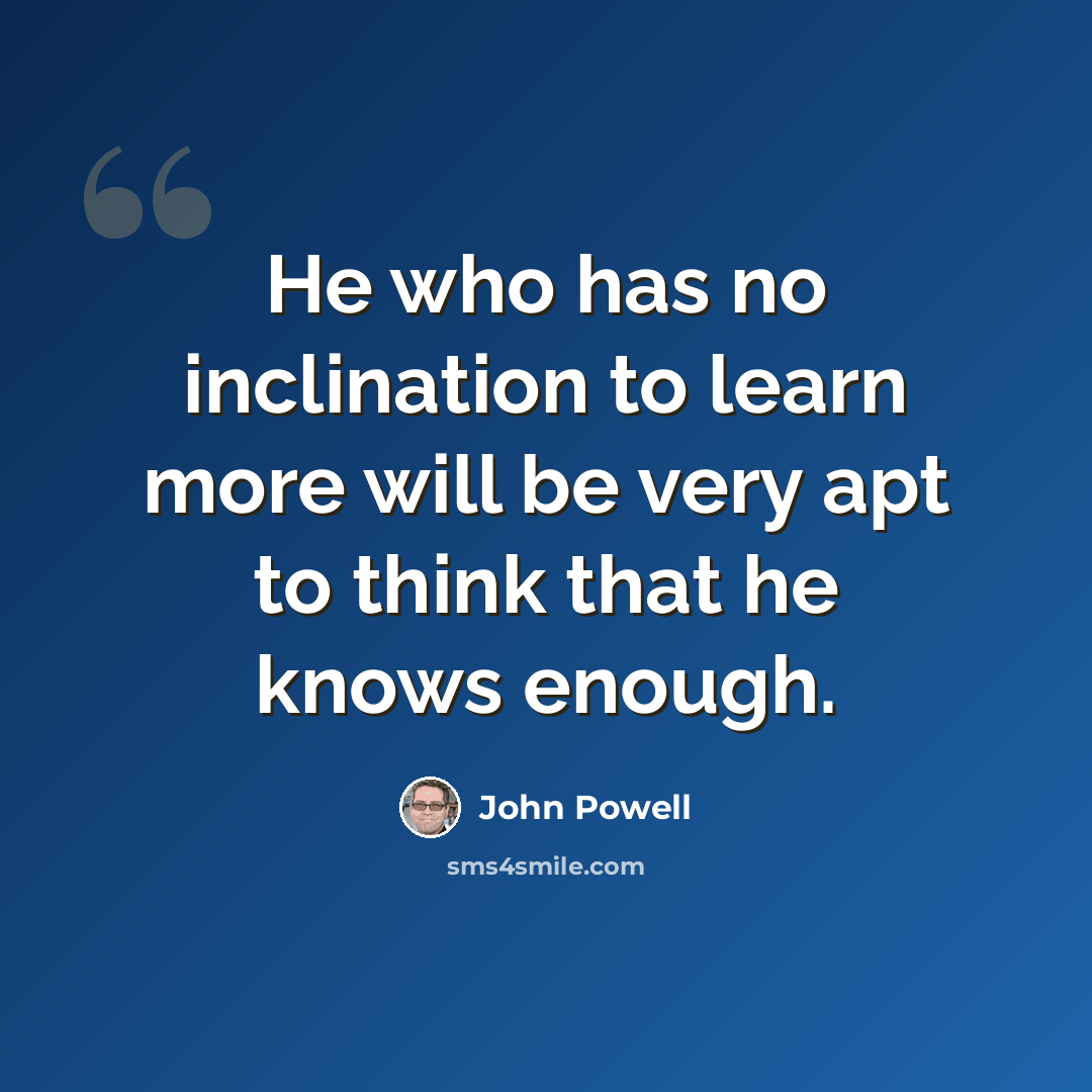 “He who has no inclination to learn more will be very apt to think that he knows enough.” quote by John Powell