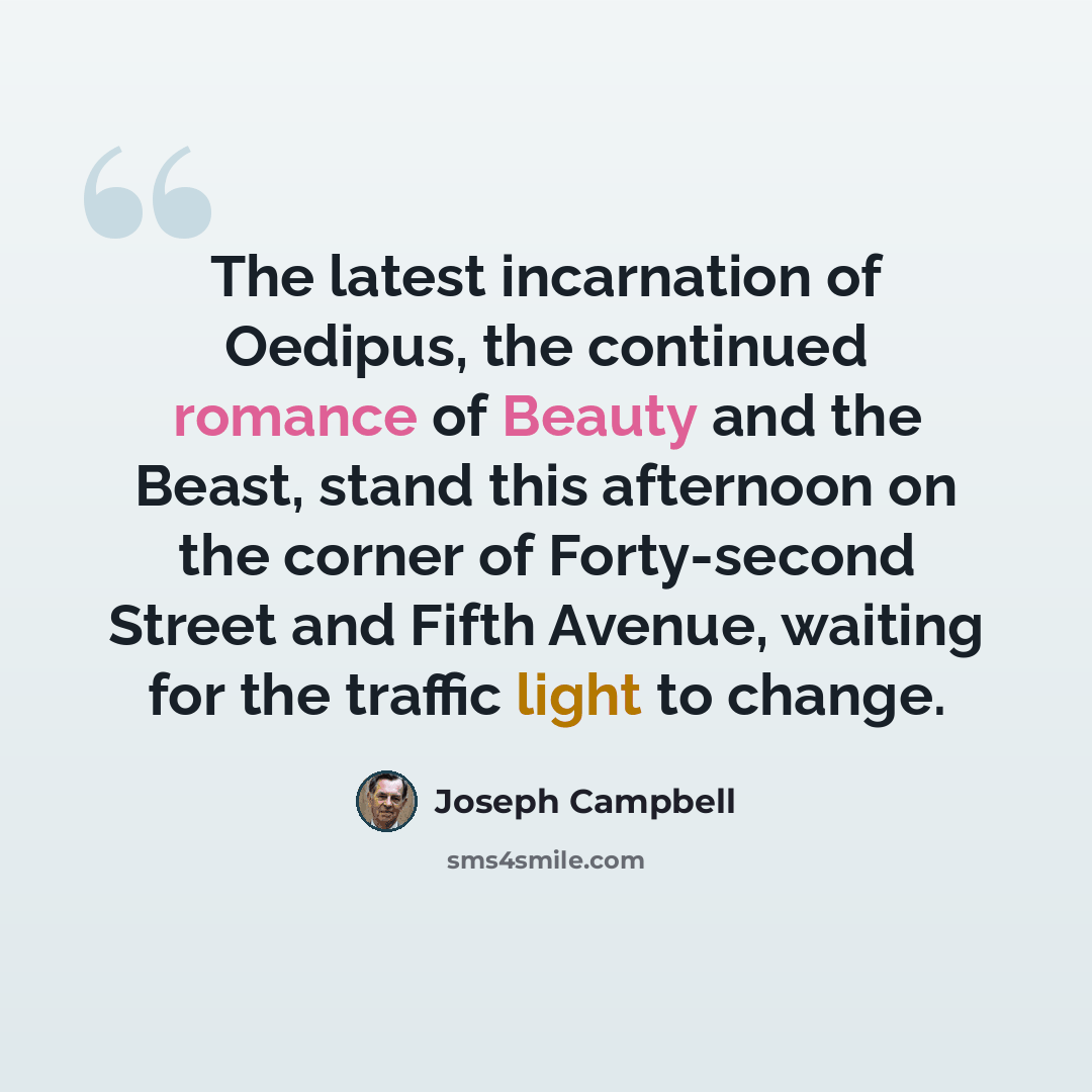 “The latest incarnation of Oedipus, the continued romance of Beauty and the Beast, stand this afternoon on the corner of Forty-second Street and Fifth Avenue, waiting for the traffic light to change.” quote by Joseph Campbell