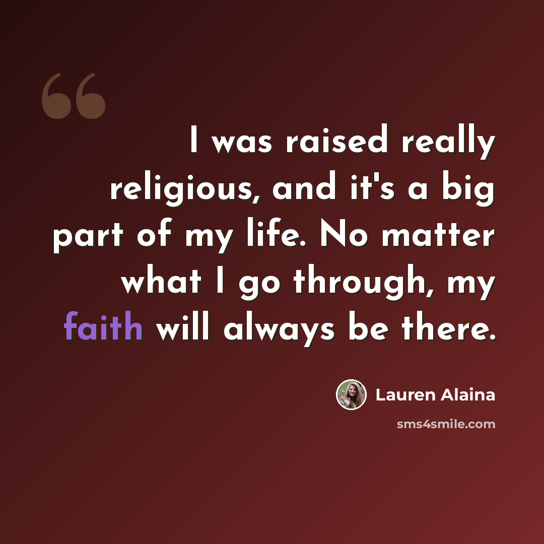 “I was raised really religious, and it's a big part of my life. No matter what I go through, my faith will always be there.” quote by Lauren Alaina