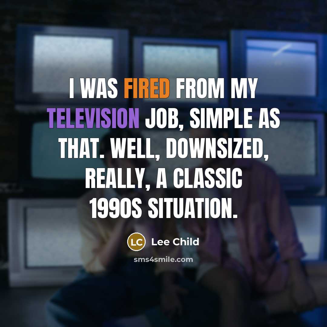 “I was fired from my television job, simple as that. Well, downsized, really, a classic 1990s situation.” quote by Lee Child