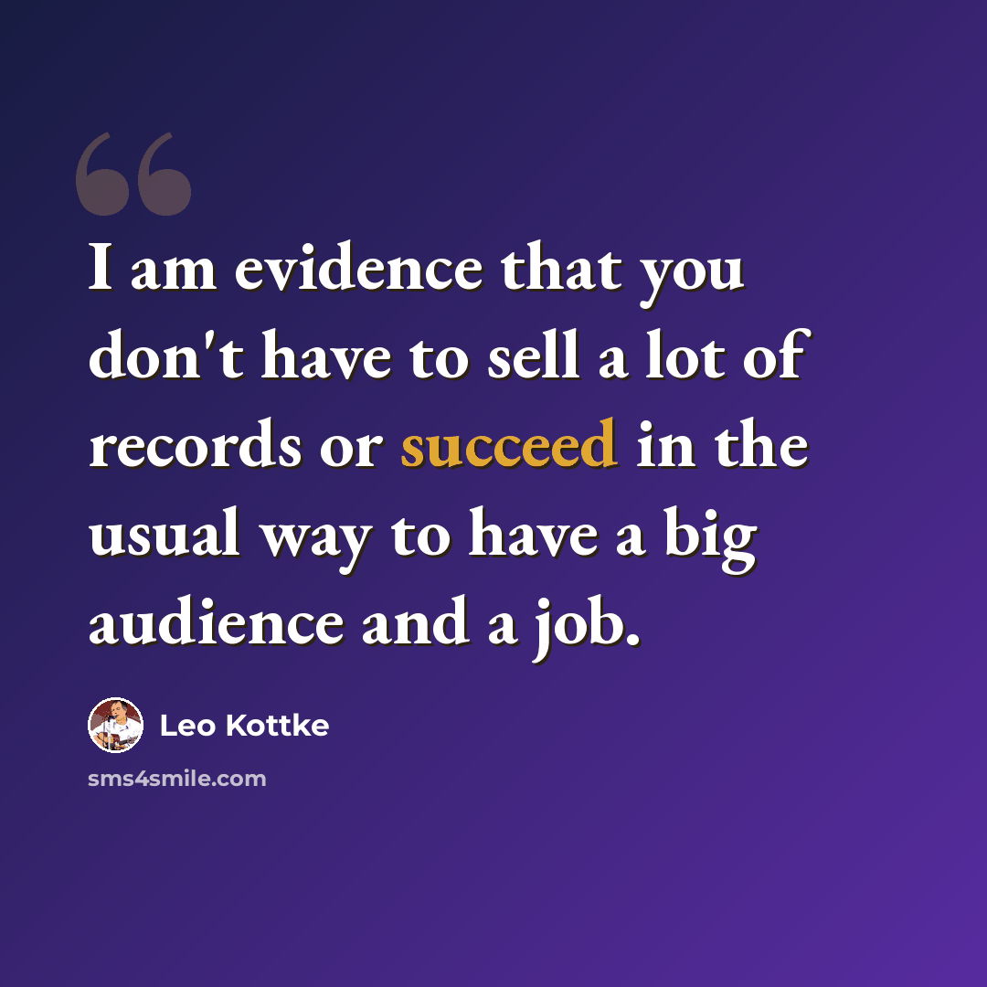 “I am evidence that you don't have to sell a lot of records or succeed in the usual way to have a big audience and a job.” quote by Leo Kottke