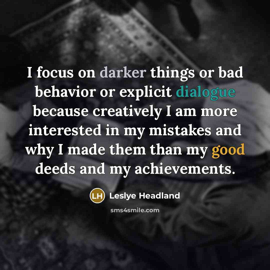 “I focus on darker things or bad behavior or explicit dialogue because creatively I am more interested in my mistakes and why I made them than my good deeds and my achievements.” quote by Leslye Headland