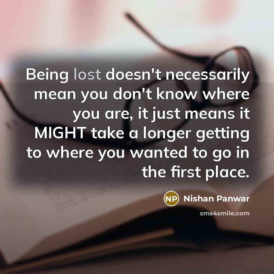“Being lost doesn't necessarily mean you don't know where you are, it just means it MIGHT take a longer getting to where you wanted to go in the first place.” quote by Nishan Panwar