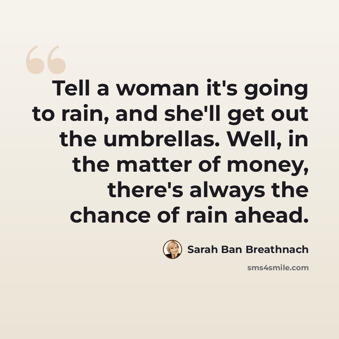 “Tell a woman it's going to rain, and she'll get out the umbrellas. Well, in the matter of money, there's always the chance of rain ahead.” quote by Sarah Ban Breathnach