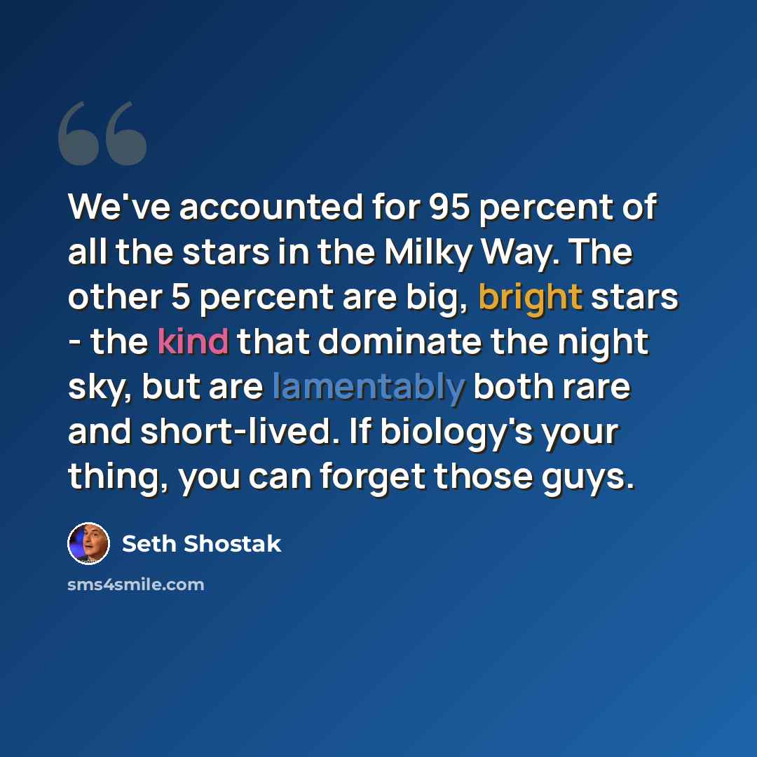 “We've accounted for 95 percent of all the stars in the Milky Way. The other 5 percent are big, bright stars - the kind that dominate the night sky, but are lamentably both rare and short-lived. If biology's your thing, you can forget those guys.” quote by Seth Shostak