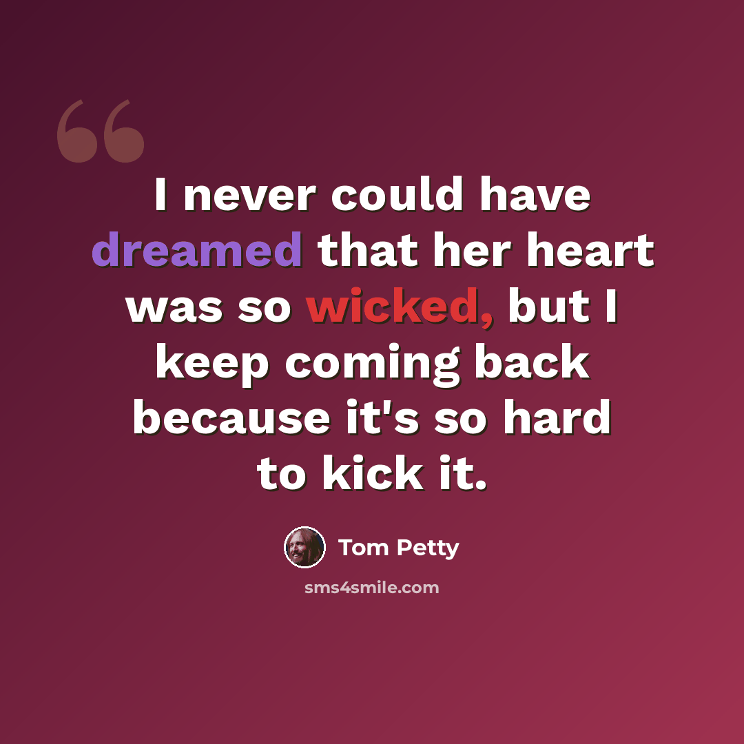 “I never could have dreamed that her heart was so wicked, but I keep coming back because it's so hard to kick it.” quote by Tom Petty