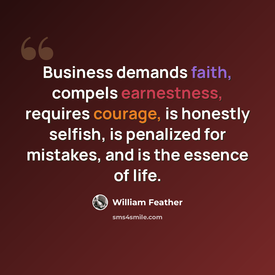 “Business demands faith, compels earnestness, requires courage, is honestly selfish, is penalized for mistakes, and is the essence of life.” quote by William Feather