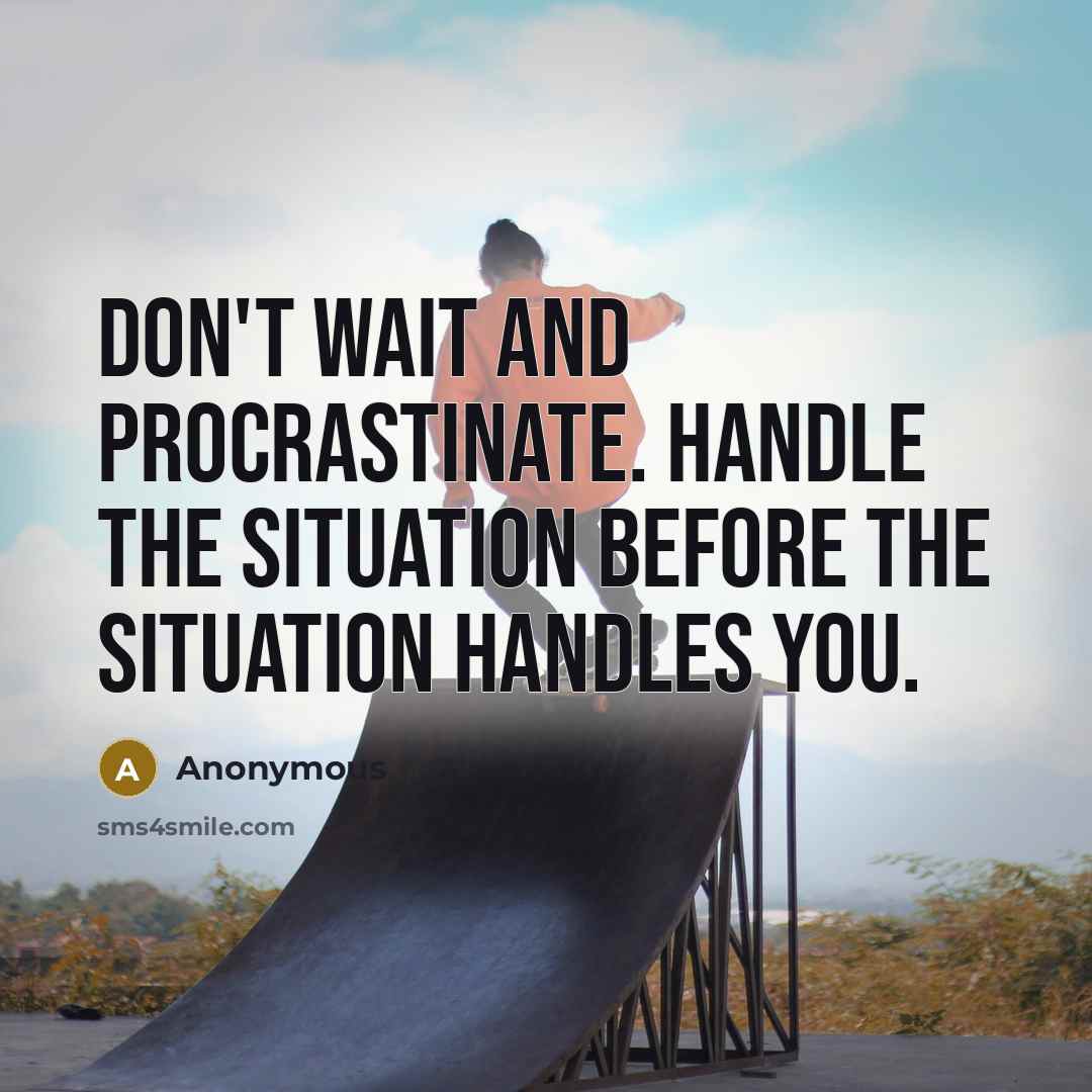 “Don't wait and procrastinate. Handle the situation before the situation handles you.” quote by Anonymous
