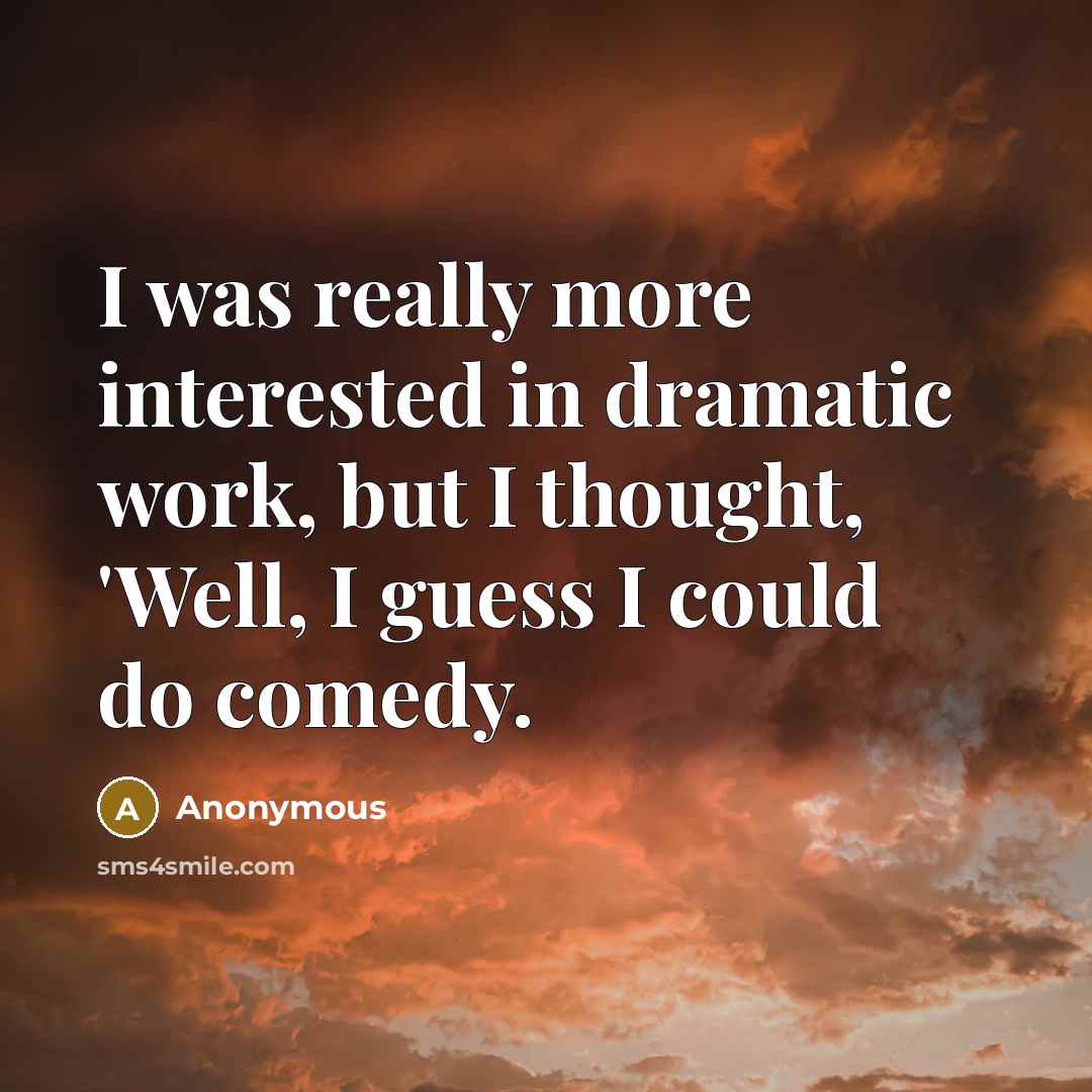 “I was really more interested in dramatic work, but I thought, 'Well, I guess I could do comedy.” quote by Anonymous