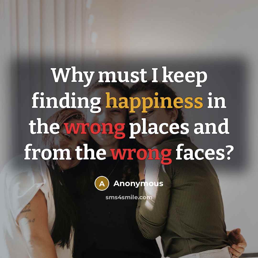 “Why must I keep finding happiness in the wrong places and from the wrong faces?” quote by Anonymous