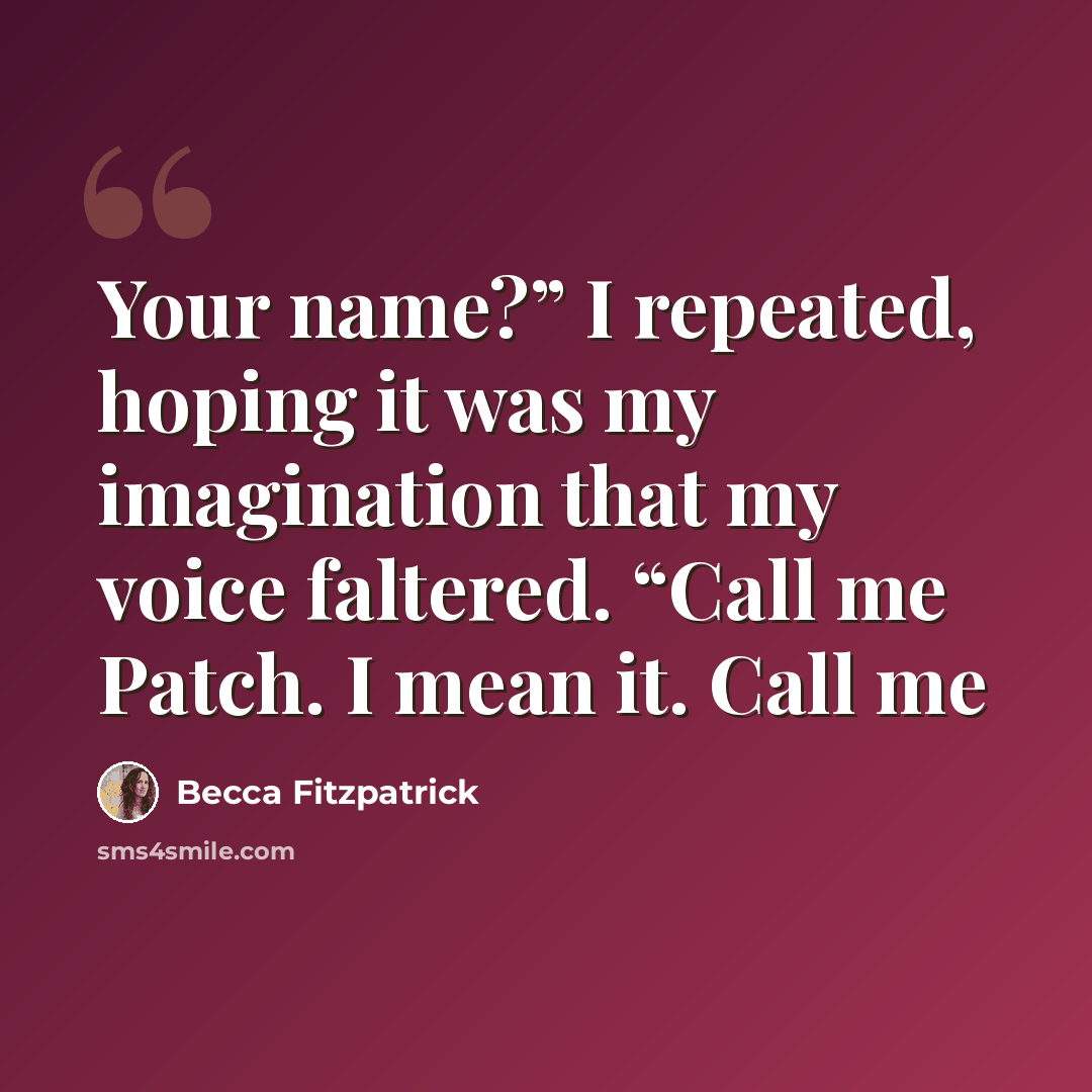 “Your name?” I repeated, hoping it was my imagination that my voice faltered. “Call me Patch. I mean it. Call me” quote by Becca Fitzpatrick