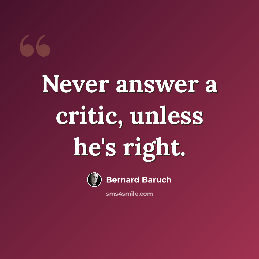 “Never answer a critic, unless he's right.” quote by Bernard Baruch