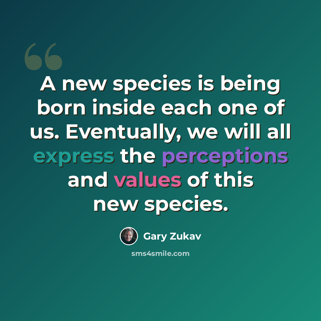 “A new species is being born inside each one of us. Eventually, we will all express the perceptions and values of this new species.” quote by Gary Zukav