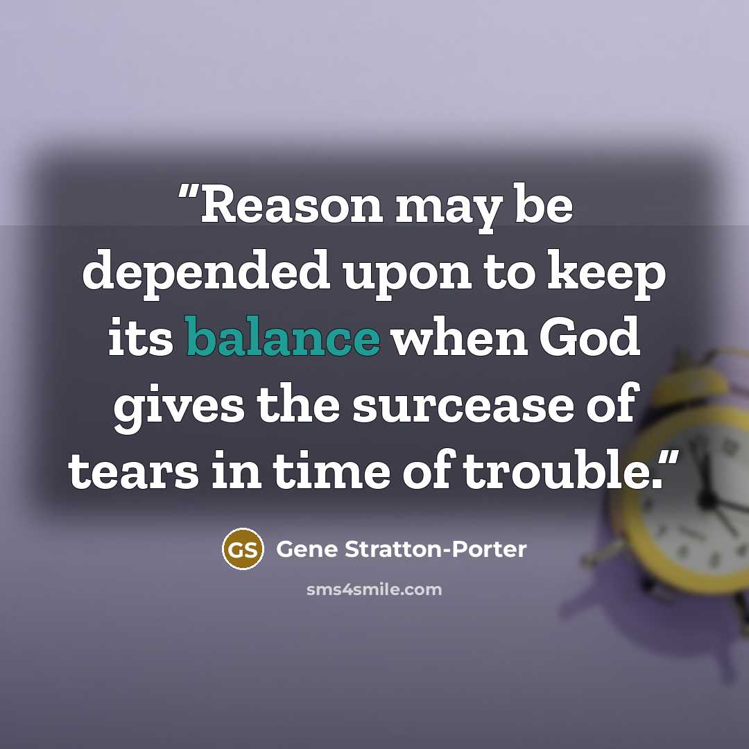“Reason may be depended upon to keep its balance when God gives the surcease of tears in time of trouble.” quote by Gene Stratton-Porter