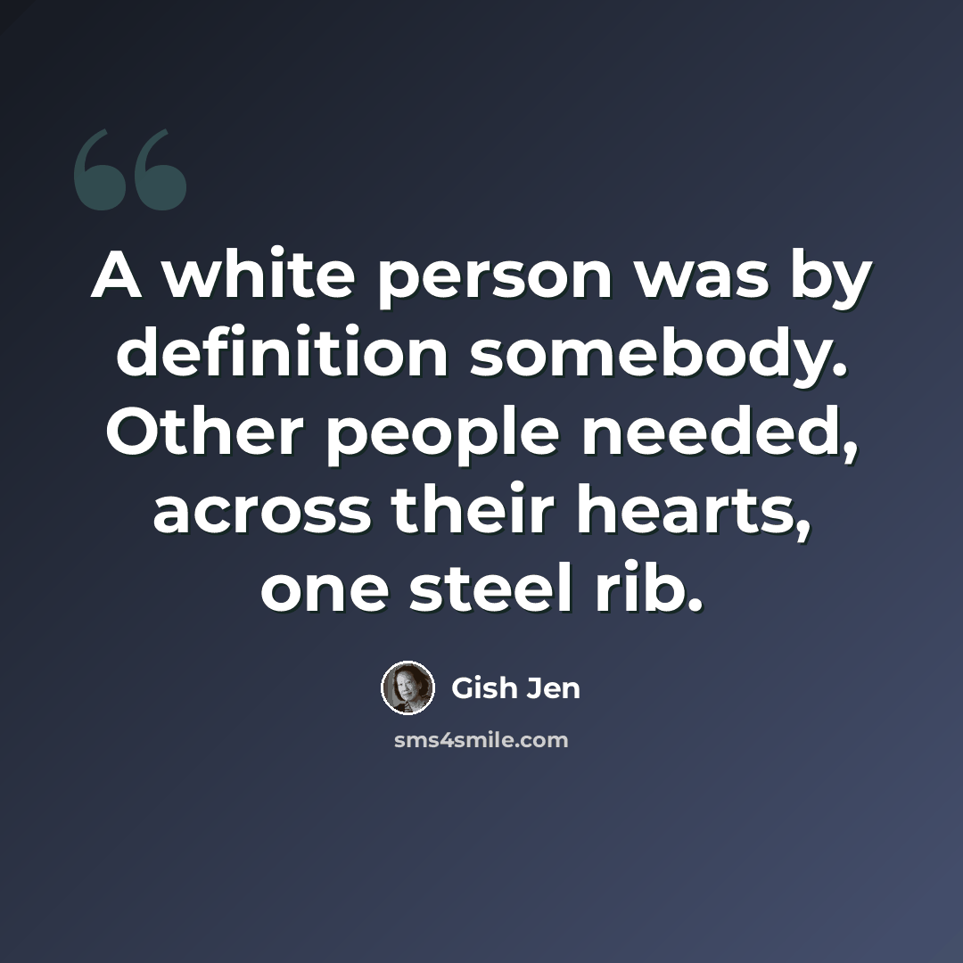 “A white person was by definition somebody. Other people needed, across their hearts, one steel rib.” quote by Gish Jen