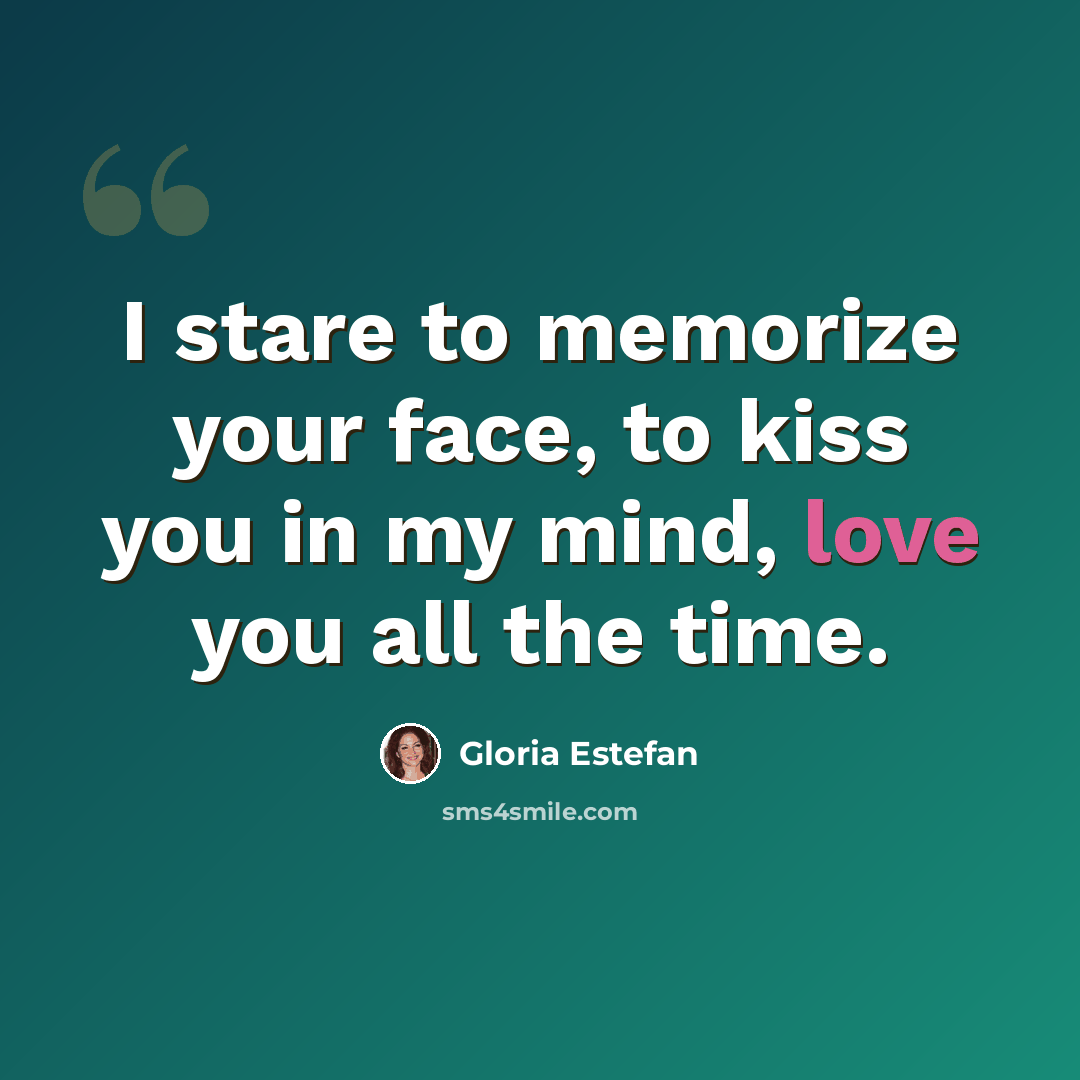 “I stare to memorize your face, to kiss you in my mind, love you all the time.” quote by Gloria Estefan