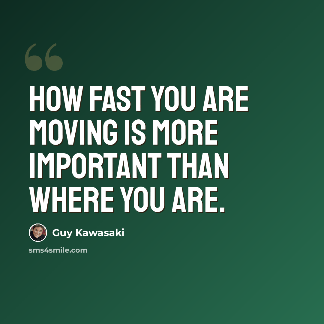 “How fast you are moving is more important than where you are.” quote by Guy Kawasaki