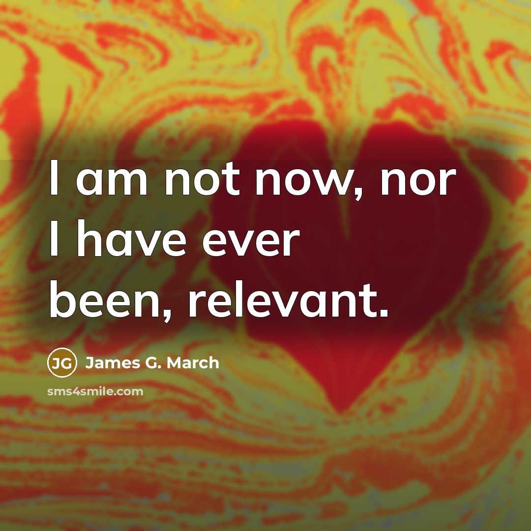 “I am not now, nor I have ever been, relevant.” quote by James G. March