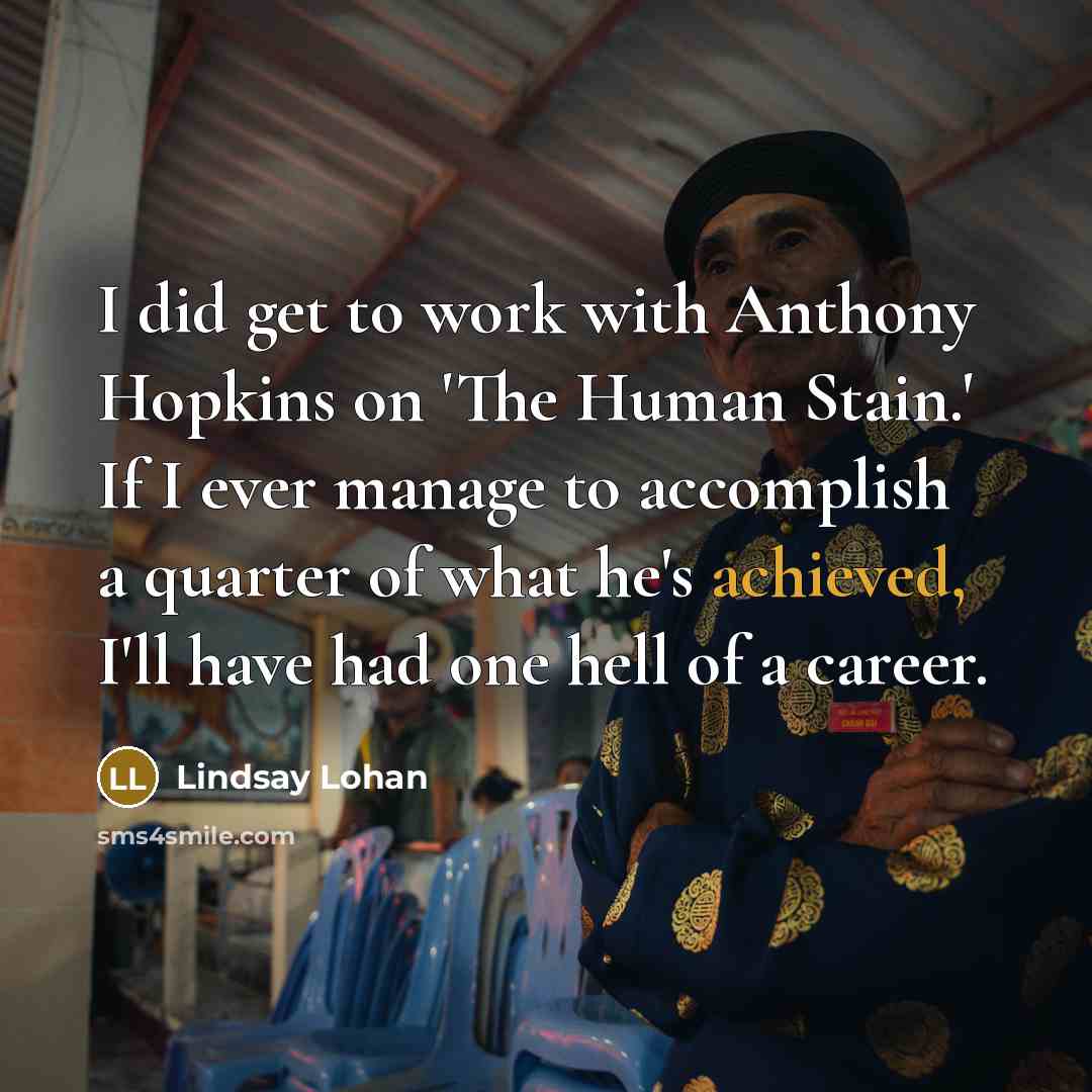 “I did get to work with Anthony Hopkins on 'The Human Stain.' If I ever manage to accomplish a quarter of what he's achieved, I'll have had one hell of a career.” quote by Lindsay Lohan