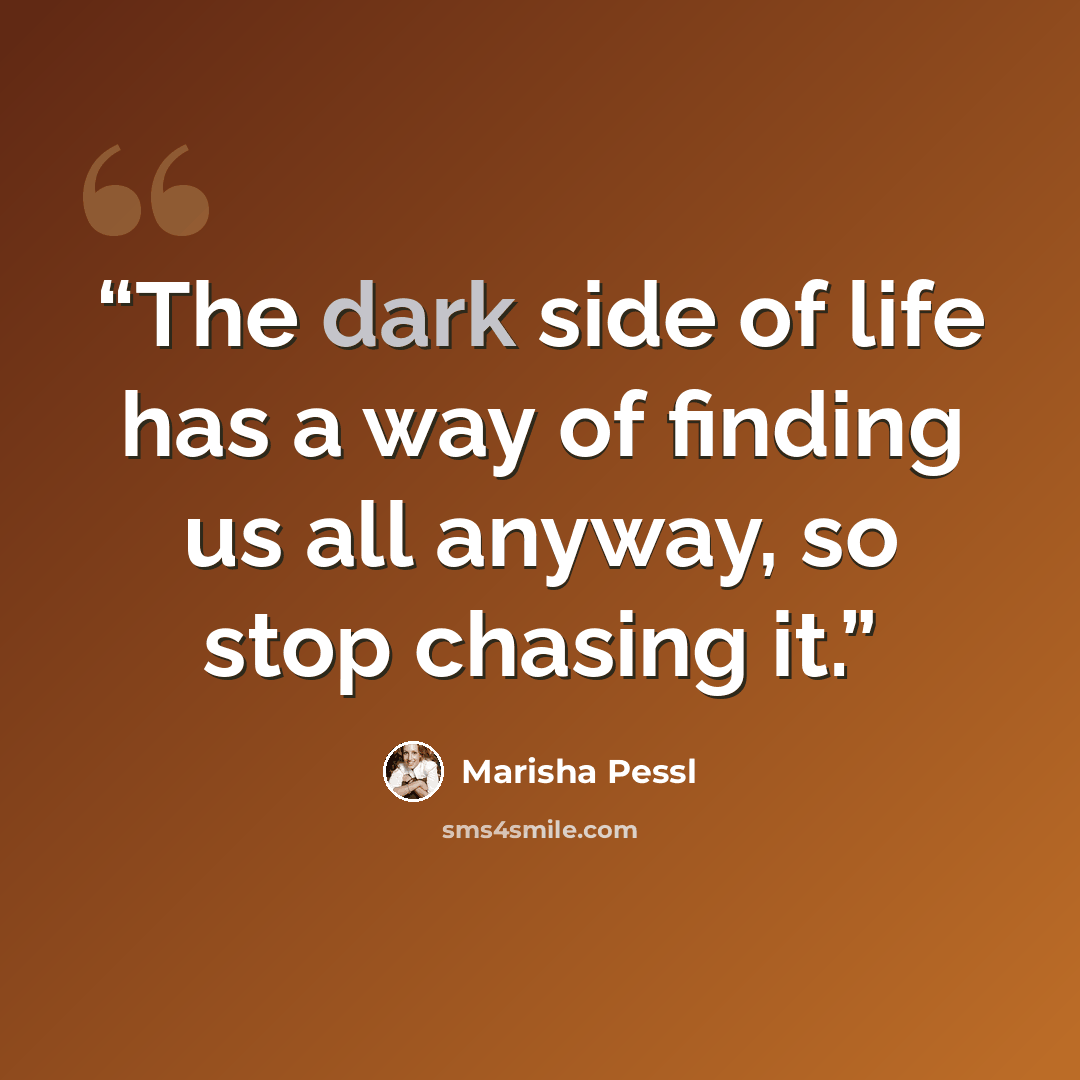 “The dark side of life has a way of finding us all anyway, so stop chasing it.” quote by Marisha Pessl