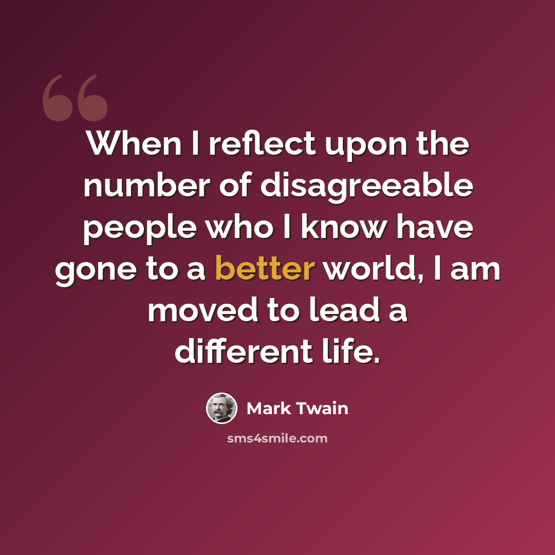 “When I reflect upon the number of disagreeable people who I know have gone to a better world, I am moved to lead a different life.” quote by Mark Twain
