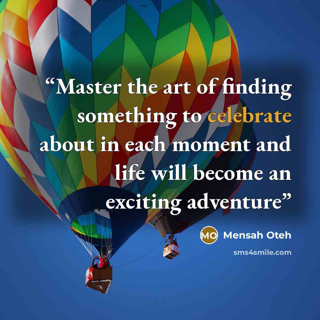 “Master the art of finding something to celebrate about in each moment and life will become an exciting adventure” quote by Mensah Oteh