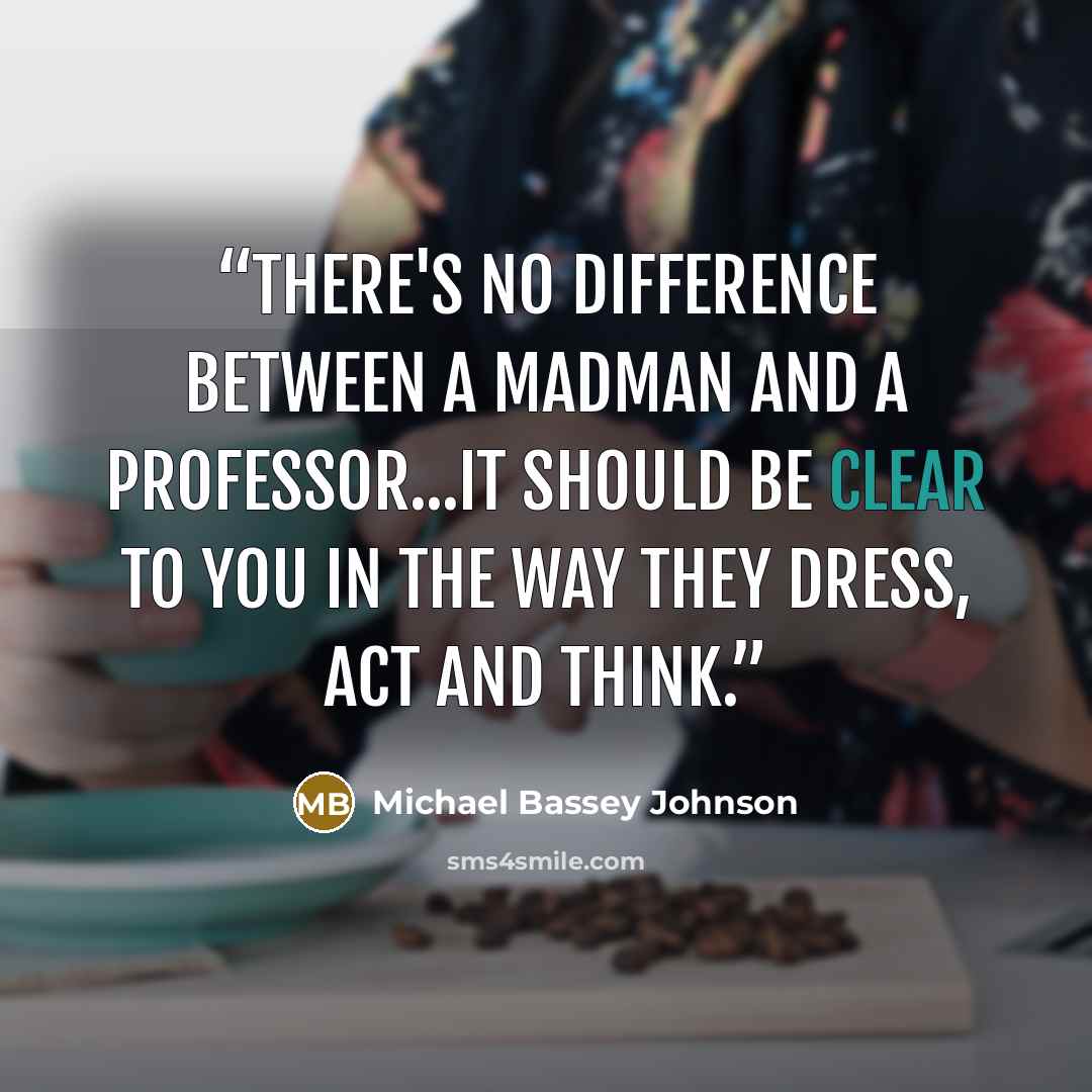 “There's no difference between a madman and a professor...it should be clear to you in the way they dress, act and think.” quote by Michael Bassey Johnson