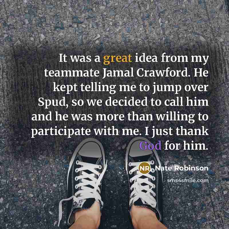 “It was a great idea from my teammate Jamal Crawford. He kept telling me to jump over Spud, so we decided to call him and he was more than willing to participate with me. I just thank God for him.” quote by Nate Robinson