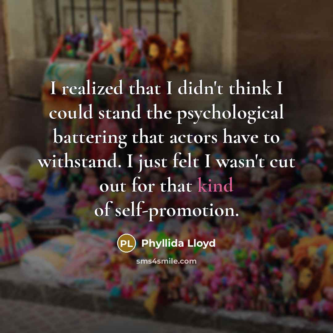 “I realized that I didn't think I could stand the psychological battering that actors have to withstand. I just felt I wasn't cut out for that kind of self-promotion.” quote by Phyllida Lloyd